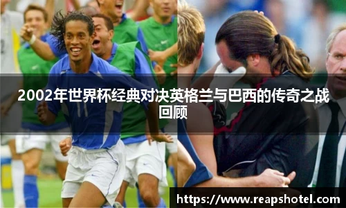 2002年世界杯经典对决英格兰与巴西的传奇之战回顾