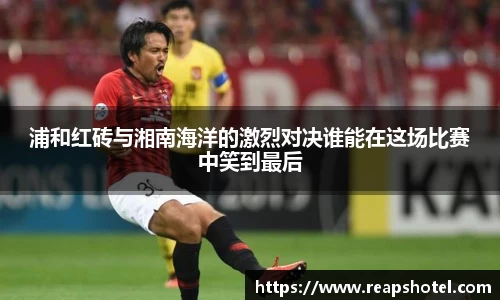 浦和红砖与湘南海洋的激烈对决谁能在这场比赛中笑到最后