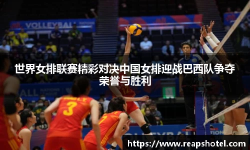 世界女排联赛精彩对决中国女排迎战巴西队争夺荣誉与胜利