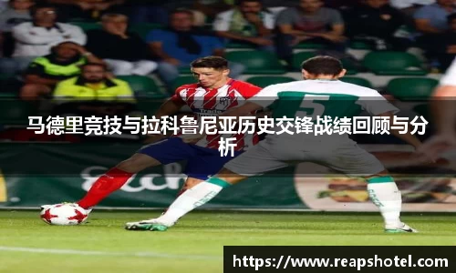马德里竞技与拉科鲁尼亚历史交锋战绩回顾与分析