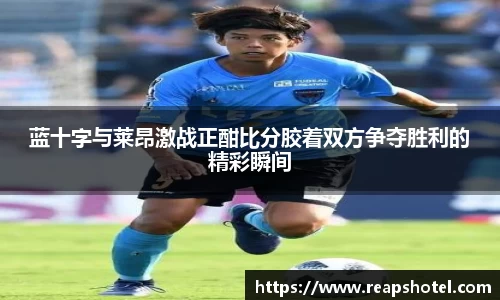 蓝十字与莱昂激战正酣比分胶着双方争夺胜利的精彩瞬间