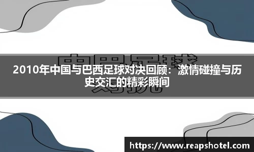 2010年中国与巴西足球对决回顾：激情碰撞与历史交汇的精彩瞬间